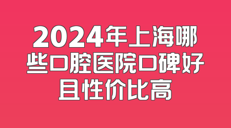 2024年上海哪些口腔医院口碑好且性价比高