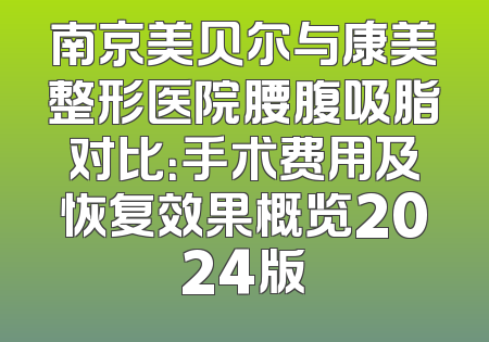 南京美贝尔与康美整形医院腰腹吸脂对比：手术费用及恢复效果概览2024版