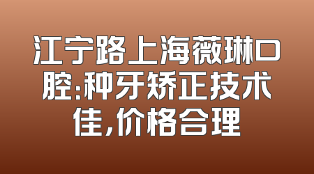 江宁路上海薇琳口腔：种牙矫正技术佳，价格合理