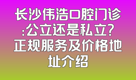 长沙伟浩口腔门诊：公立还是私立？正规服务及价格地址介绍