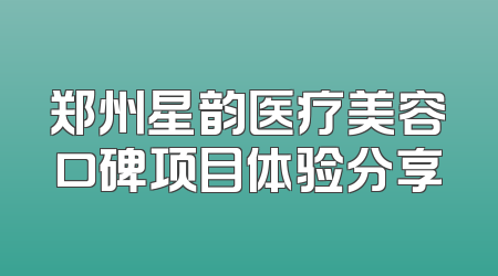郑州星韵医疗美容口碑项目体验分享