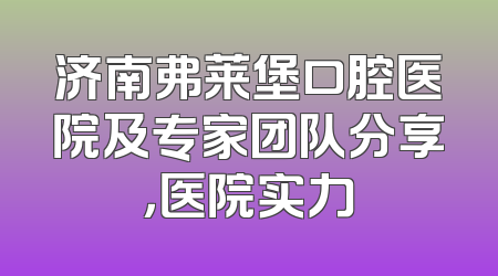济南弗莱堡口腔医院及专家团队分享，医院实力