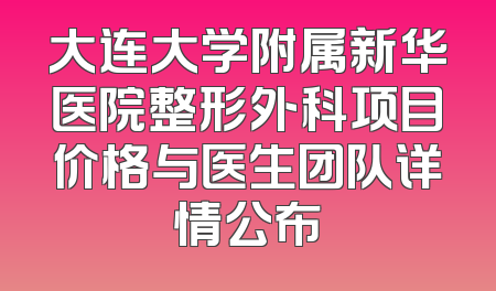 大连大学附属新华医院整形外科项目价格与医生团队详情公布