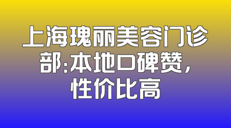 上海瑰丽美容门诊部：本地口碑赞，性价比高