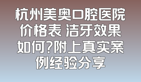 杭州美奥口腔医院价格表 洁牙效果如何？附上真实案例经验分享