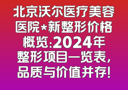 北京沃尔医疗美容医院*新整形价格概览：2024年整形项目一览表，品质与价值并存！