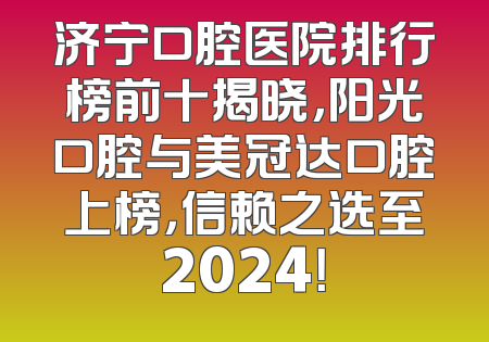 济宁口腔医院排行榜前十揭晓，阳光口腔与美冠达口腔上榜，信赖之选至2024！