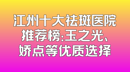 江州十大祛斑医院推荐榜：玉之光、娇点等优质选择