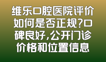 维乐口腔医院评价如何是否正规？口碑良好，公开门诊价格和位置信息