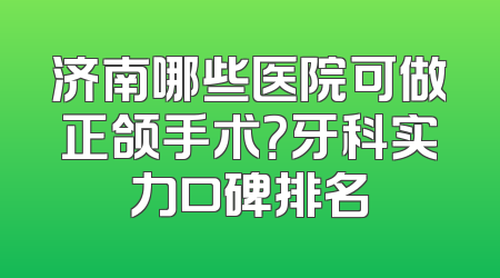 济南哪些医院可做正颌手术？牙科实力口碑排名