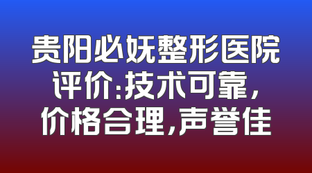 贵阳必妩整形医院评价：技术可靠，价格合理，声誉佳