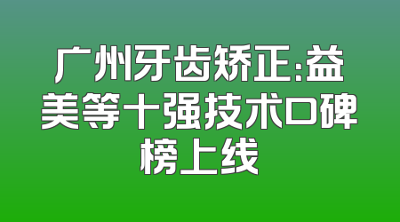 广州牙齿矫正：益美等十强技术口碑榜上线