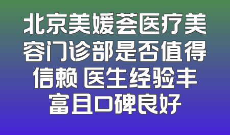 北京美媛荟医疗美容门诊部是否值得信赖 医生经验丰富且口碑良好