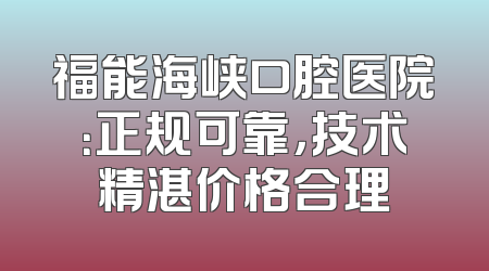 福能海峡口腔医院：正规可靠，技术精湛价格合理