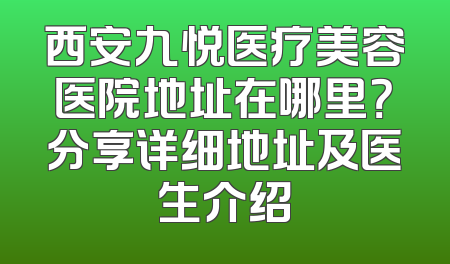 西安九悦医疗美容医院地址在哪里？分享详细地址及医生介绍