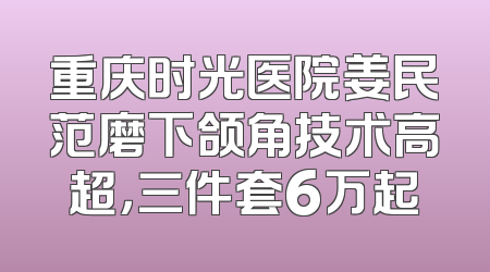 重庆时光医院姜民范磨下颌角技术高超，三件套6万起