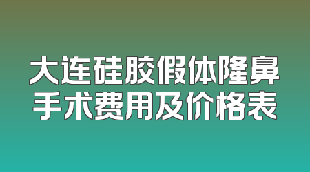 大连硅胶假体隆鼻手术费用及价格表