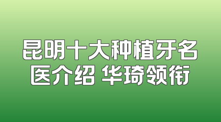 昆明十大种植牙名医介绍 华琦领衔