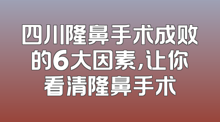 四川隆鼻手术成败的6大因素，让你看清隆鼻手术