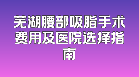 芜湖腰部吸脂手术费用及医院选择指南