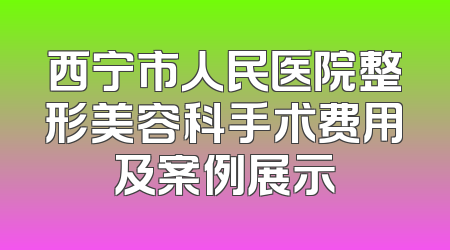 西宁市人民医院整形美容科手术费用及案例展示