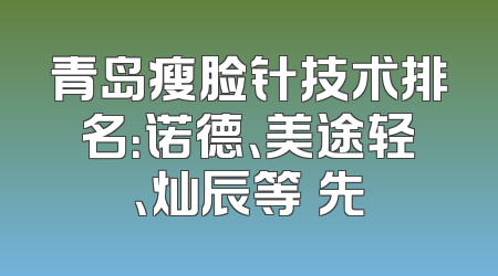 青岛瘦脸针技术排名：诺德、美途轻、灿辰等領先