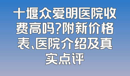 十堰众爱明医院收费高吗？附新价格表、医院介绍及真实点评