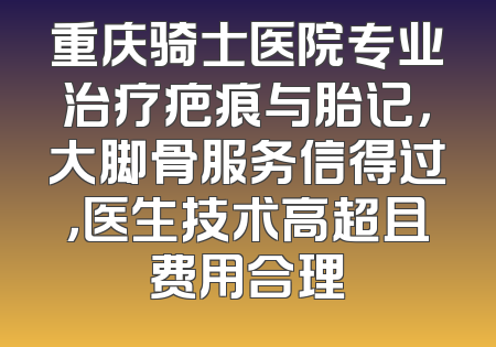 重庆骑士医院专业治疗疤痕与胎记，大脚骨服务信得过，医生技术高超且费用合理