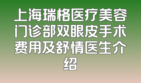 上海瑞格医疗美容门诊部双眼皮手术费用及舒情医生介绍
