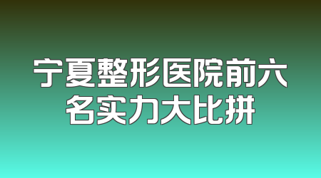 宁夏整形医院前六名实力大比拼
