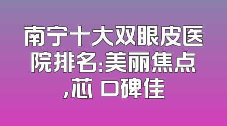 南宁十大双眼皮医院排名：美丽焦点，芯玥口碑佳