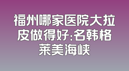 福州哪家医院大拉皮做得好：名韩格莱美海峡
