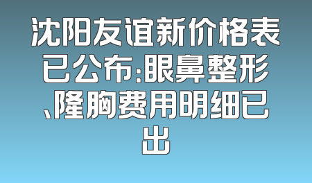 沈阳友谊新价格表已公布：眼鼻整形、隆胸费用明细已出