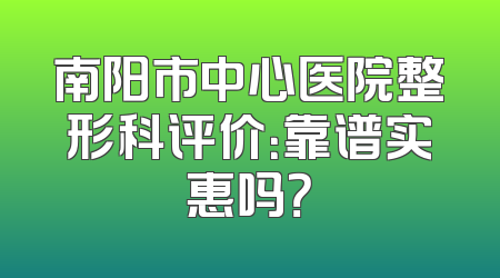 南阳市中心医院整形科评价：靠谱实惠吗？