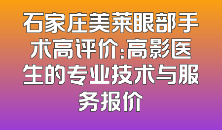 石家庄美莱眼部手术高评价：高影医生的专业技术与服务报价