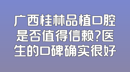 广西桂林品植口腔是否值得信赖？医生的口碑确实很好