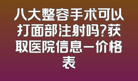 八大整容手术可以打面部注射吗？获取医院信息_价格表