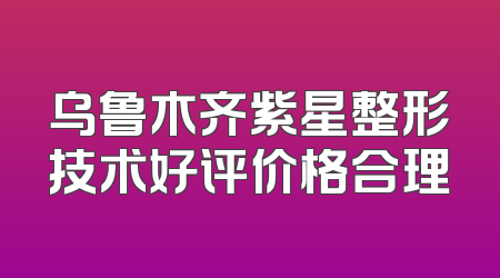 乌鲁木齐紫星整形技术好评价格合理
