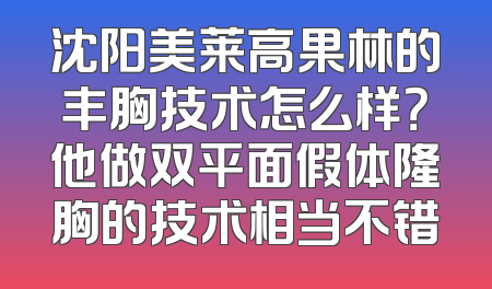 沈阳美莱高果林的丰胸技术怎么样？他做双平面假体隆胸的技术相当不错