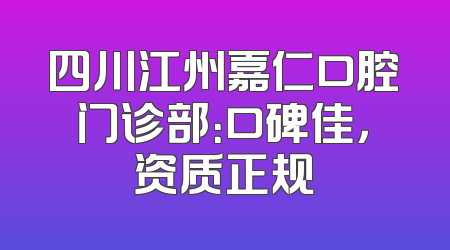 四川江州嘉仁口腔门诊部：口碑佳，资质正规