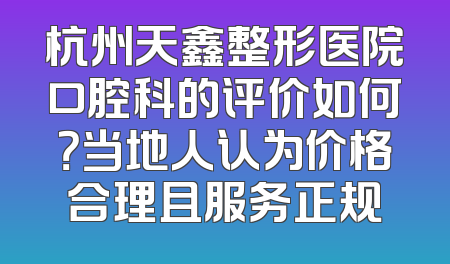 杭州天鑫整形医院口腔科的评价如何？当地人认为价格合理且服务正规