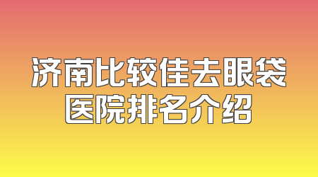 济南比较佳去眼袋医院排名介绍