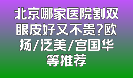 北京哪家医院割双眼皮好又不贵？欧扬/泛美/宫国华等推荐