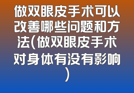 做双眼皮手术可以改善哪些问题和方法(做双眼皮手术对身体有没有影响)