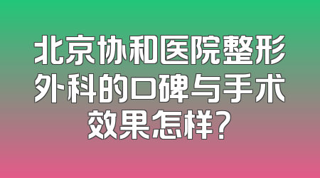 北京协和医院整形外科的口碑与手术效果怎样？