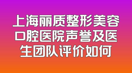 上海丽质整形美容口腔医院声誉及医生团队评价如何