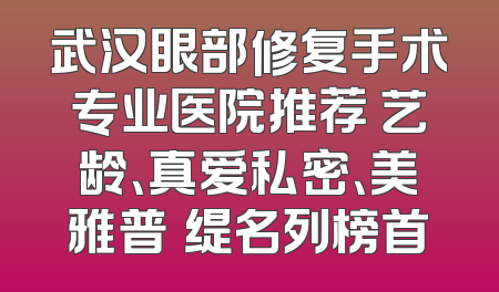 武汉眼部修复手术专业医院推荐 艺龄、真爱私密、美雅普玥缇名列榜首