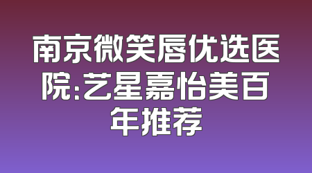 南京微笑唇优选医院：艺星嘉怡美百年推荐