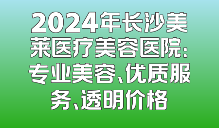 2024年长沙美莱医疗美容医院：专业美容、优质服务、透明价格