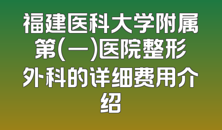 福建医科大学附属第(一)医院整形外科的详细费用介绍